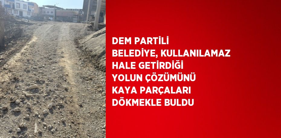 DEM PARTİLİ BELEDİYE, KULLANILAMAZ HALE GETİRDİĞİ YOLUN ÇÖZÜMÜNÜ KAYA PARÇALARI DÖKMEKLE BULDU