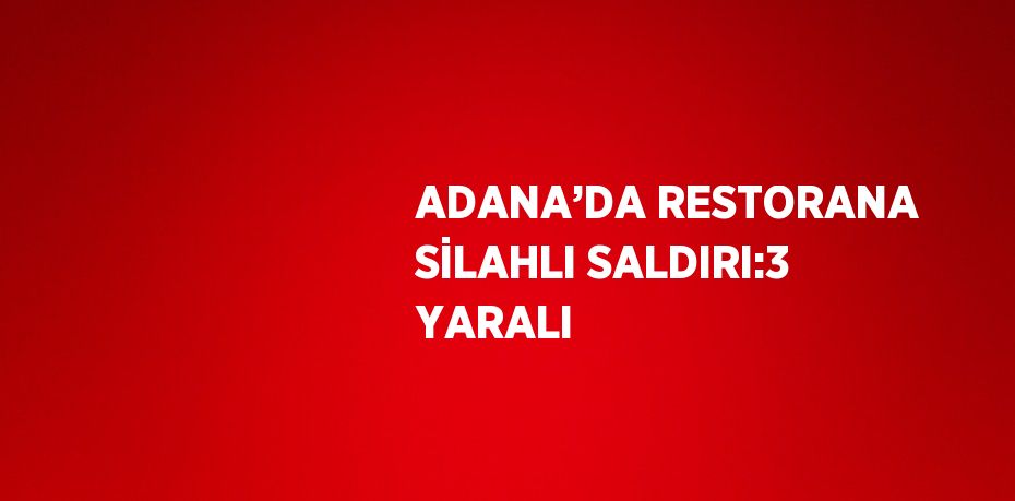 ADANA’DA RESTORANA SİLAHLI SALDIRI:3 YARALI