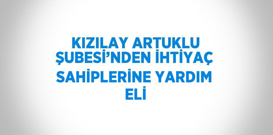 KIZILAY ARTUKLU ŞUBESİ’NDEN İHTİYAÇ SAHİPLERİNE YARDIM ELİ