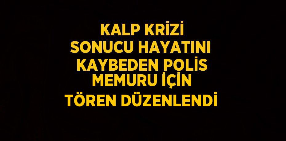 KALP KRİZİ SONUCU HAYATINI KAYBEDEN POLİS MEMURU İÇİN TÖREN DÜZENLENDİ