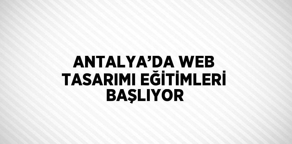 ANTALYA’DA WEB TASARIMI EĞİTİMLERİ BAŞLIYOR