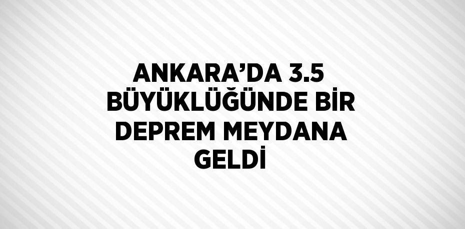 ANKARA’DA 3.5 BÜYÜKLÜĞÜNDE BİR DEPREM MEYDANA GELDİ