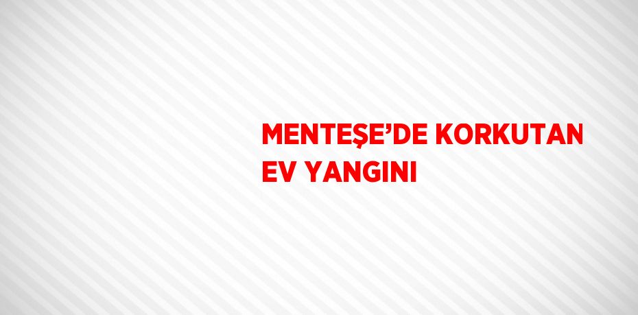 MENTEŞE’DE KORKUTAN EV YANGINI