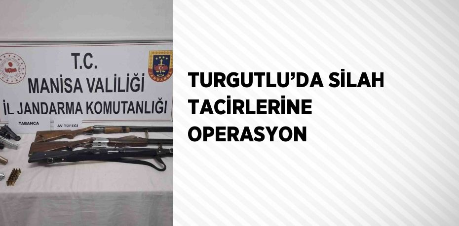 TURGUTLU’DA SİLAH TACİRLERİNE OPERASYON