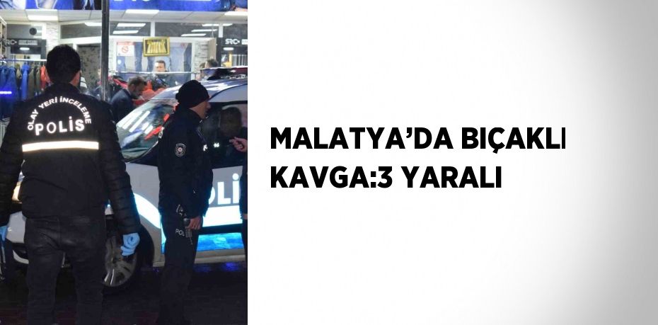 MALATYA’DA BIÇAKLI KAVGA:3 YARALI