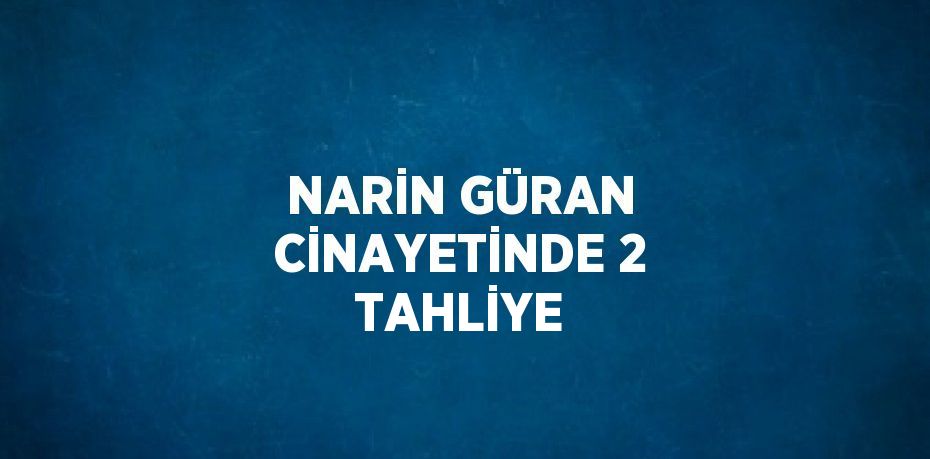 NARİN GÜRAN CİNAYETİNDE 2 TAHLİYE