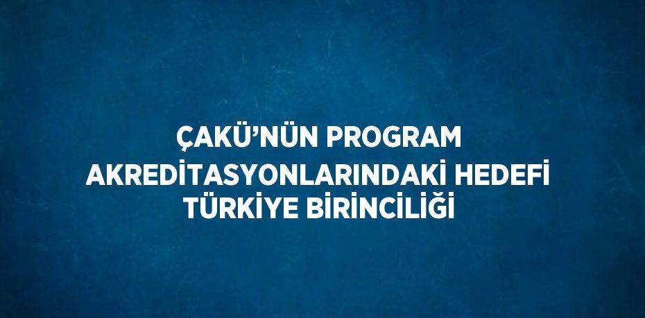 ÇAKÜ’NÜN PROGRAM AKREDİTASYONLARINDAKİ HEDEFİ TÜRKİYE BİRİNCİLİĞİ