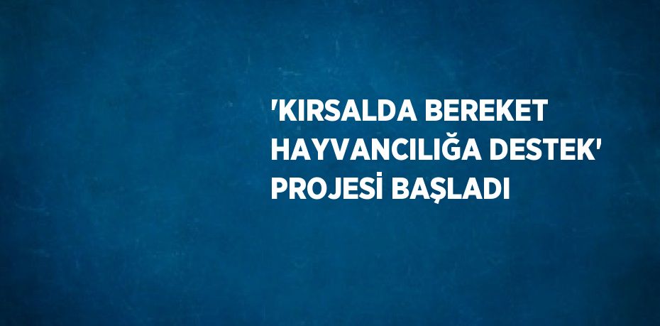 'KIRSALDA BEREKET HAYVANCILIĞA DESTEK' PROJESİ BAŞLADI