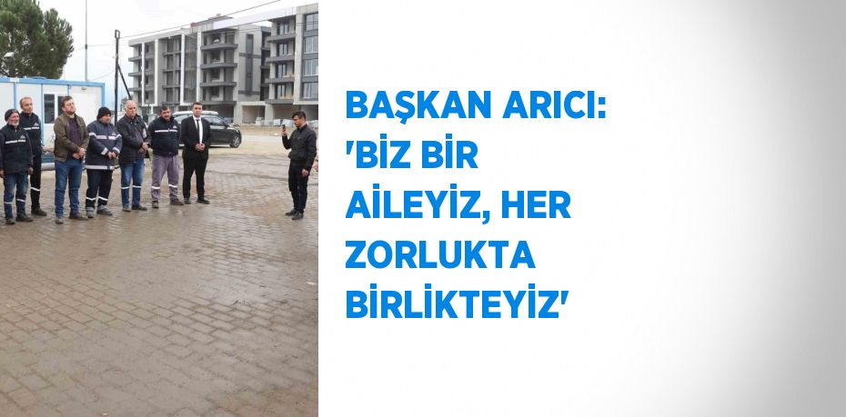 BAŞKAN ARICI: 'BİZ BİR AİLEYİZ, HER ZORLUKTA BİRLİKTEYİZ'