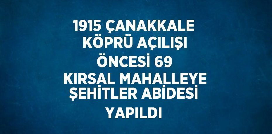 1915 ÇANAKKALE KÖPRÜ AÇILIŞI ÖNCESİ 69 KIRSAL MAHALLEYE ŞEHİTLER ABİDESİ YAPILDI