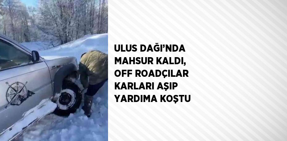 ULUS DAĞI’NDA MAHSUR KALDI, OFF ROADÇILAR KARLARI AŞIP YARDIMA KOŞTU