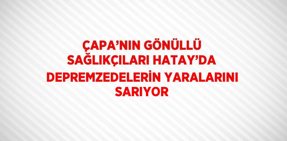 ÇAPA’NIN GÖNÜLLÜ SAĞLIKÇILARI HATAY’DA DEPREMZEDELERİN YARALARINI SARIYOR