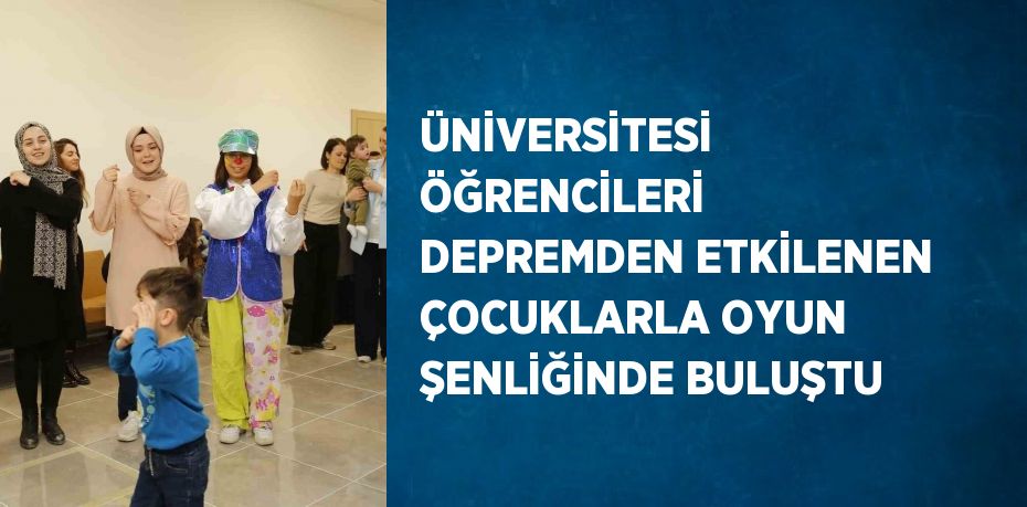 ÜNİVERSİTESİ ÖĞRENCİLERİ DEPREMDEN ETKİLENEN ÇOCUKLARLA OYUN ŞENLİĞİNDE BULUŞTU