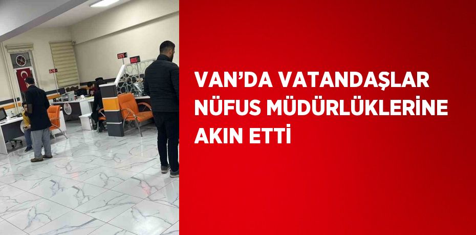 VAN’DA VATANDAŞLAR NÜFUS MÜDÜRLÜKLERİNE AKIN ETTİ