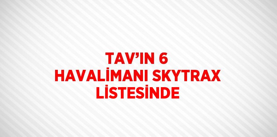 TAV’IN 6 HAVALİMANI SKYTRAX LİSTESİNDE