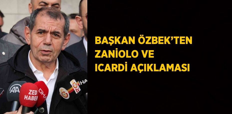 BAŞKAN ÖZBEK’TEN ZANİOLO VE ICARDİ AÇIKLAMASI