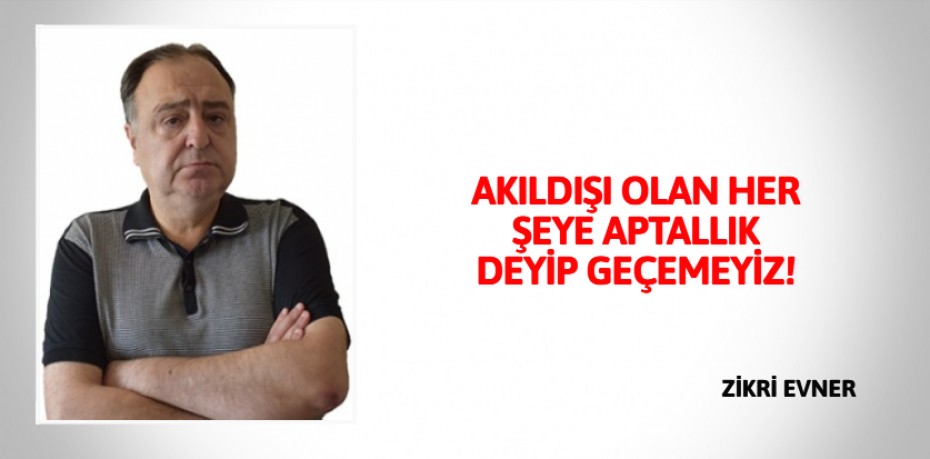 AKILDIŞI OLAN HER ŞEYE  APTALLIK DEYİP GEÇEMEYİZ!