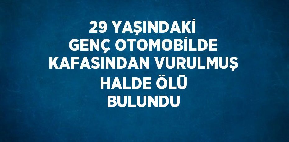 29 YAŞINDAKİ GENÇ OTOMOBİLDE KAFASINDAN VURULMUŞ HALDE ÖLÜ BULUNDU