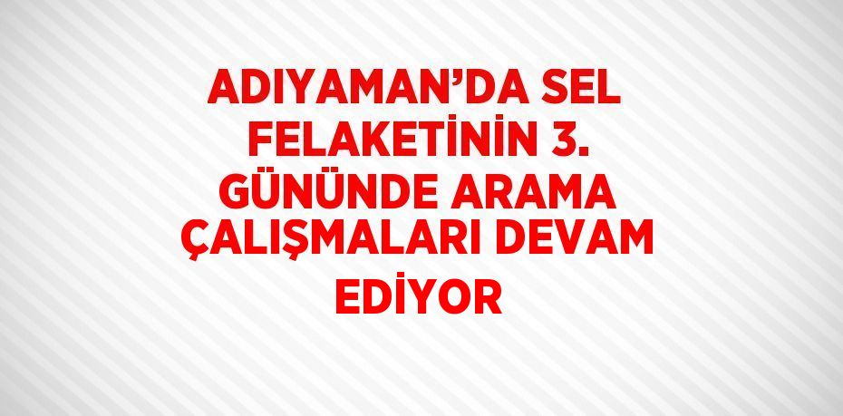 ADIYAMAN’DA SEL FELAKETİNİN 3. GÜNÜNDE ARAMA ÇALIŞMALARI DEVAM EDİYOR