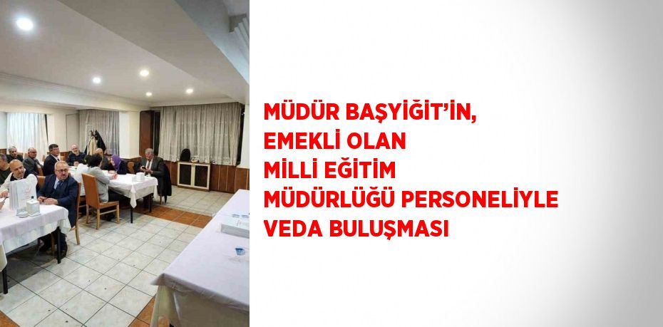 MÜDÜR BAŞYİĞİT’İN, EMEKLİ OLAN MİLLİ EĞİTİM MÜDÜRLÜĞÜ PERSONELİYLE VEDA BULUŞMASI