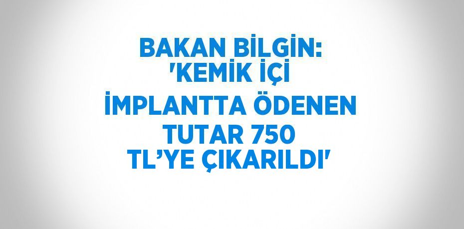 BAKAN BİLGİN: 'KEMİK İÇİ İMPLANTTA ÖDENEN TUTAR 750 TL’YE ÇIKARILDI'