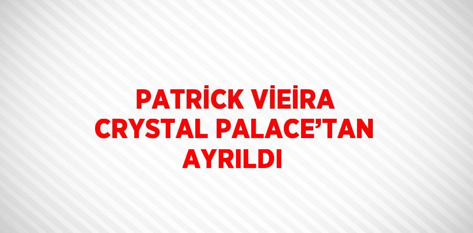 PATRİCK VİEİRA CRYSTAL PALACE’TAN AYRILDI