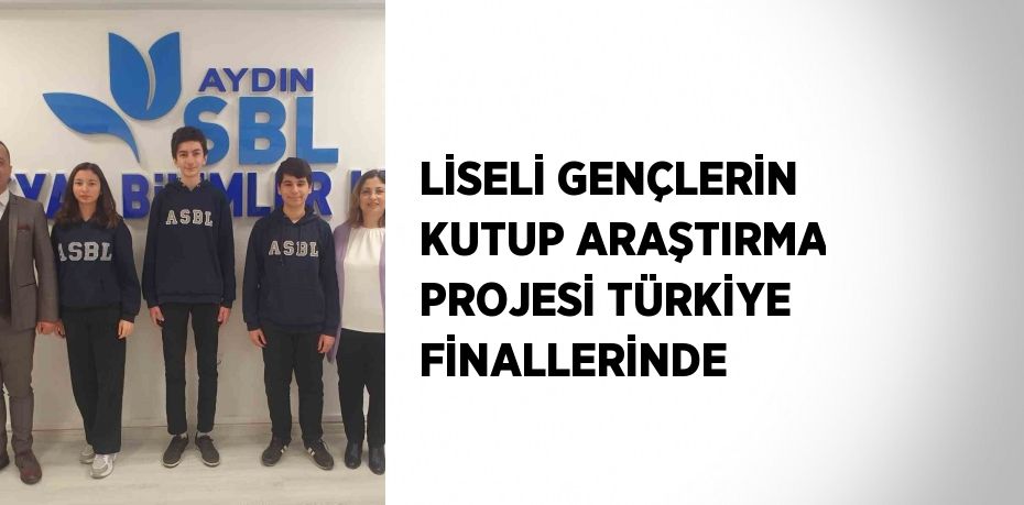 LİSELİ GENÇLERİN KUTUP ARAŞTIRMA PROJESİ TÜRKİYE FİNALLERİNDE