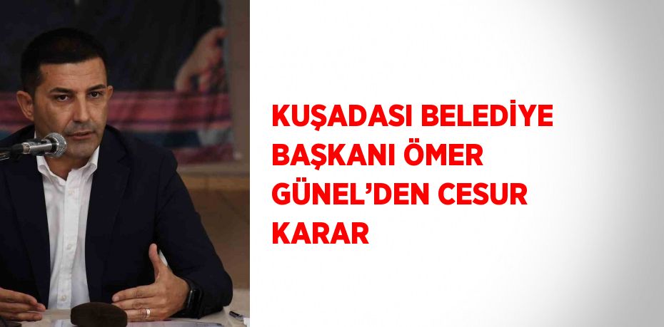 KUŞADASI BELEDİYE BAŞKANI ÖMER GÜNEL’DEN CESUR KARAR