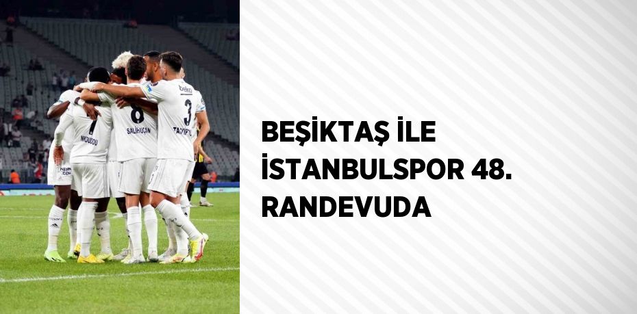 BEŞİKTAŞ İLE İSTANBULSPOR 48. RANDEVUDA