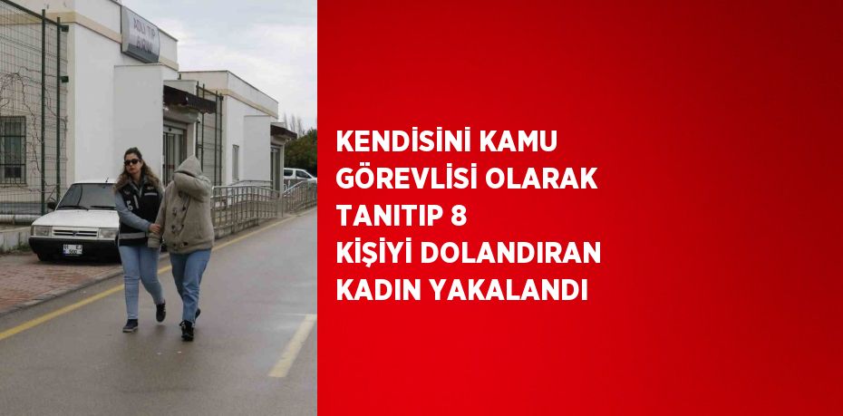 KENDİSİNİ KAMU GÖREVLİSİ OLARAK TANITIP 8 KİŞİYİ DOLANDIRAN KADIN YAKALANDI