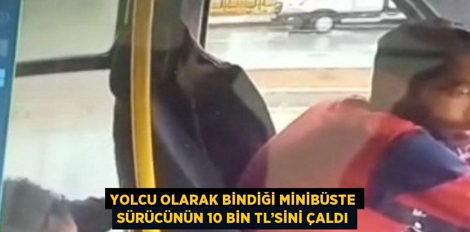 YOLCU OLARAK BİNDİĞİ MİNİBÜSTE SÜRÜCÜNÜN 10 BİN TL’SİNİ ÇALDI