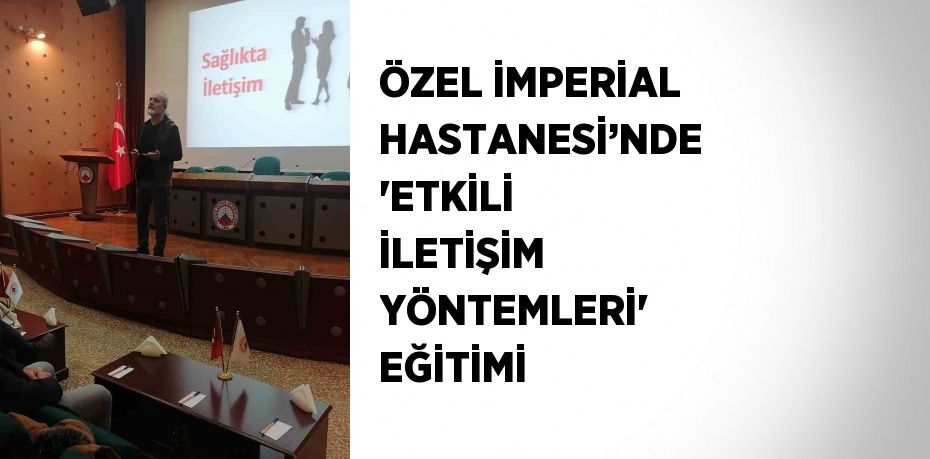 ÖZEL İMPERİAL HASTANESİ’NDE 'ETKİLİ İLETİŞİM YÖNTEMLERİ' EĞİTİMİ