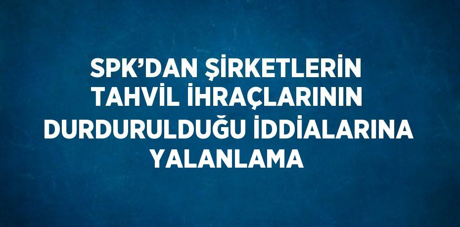 SPK’DAN ŞİRKETLERİN TAHVİL İHRAÇLARININ DURDURULDUĞU İDDİALARINA YALANLAMA