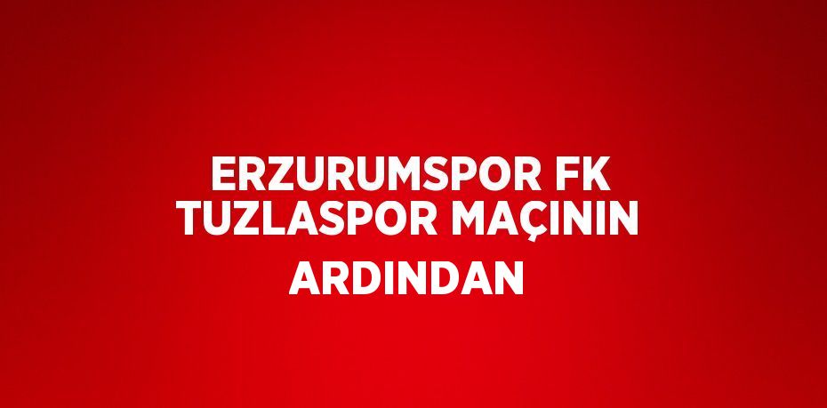 ERZURUMSPOR FK TUZLASPOR MAÇININ ARDINDAN