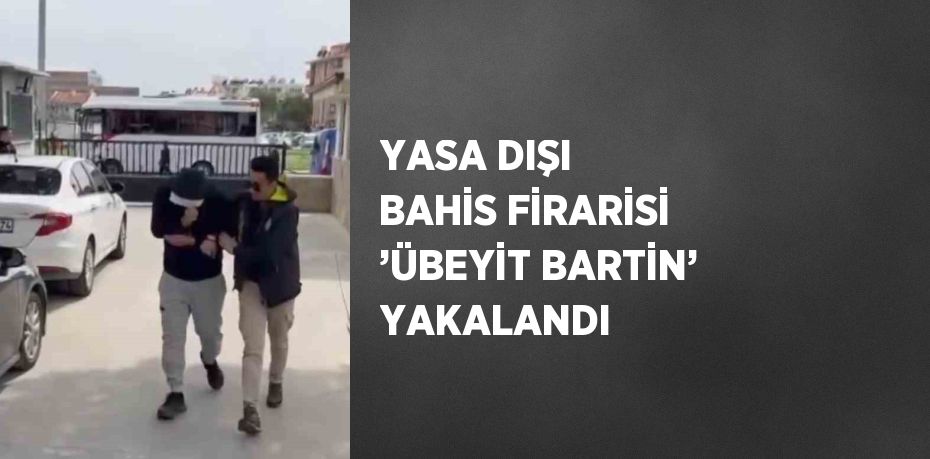 YASA DIŞI BAHİS FİRARİSİ ’ÜBEYİT BARTİN’ YAKALANDI