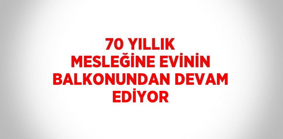 70 YILLIK MESLEĞİNE EVİNİN BALKONUNDAN DEVAM EDİYOR