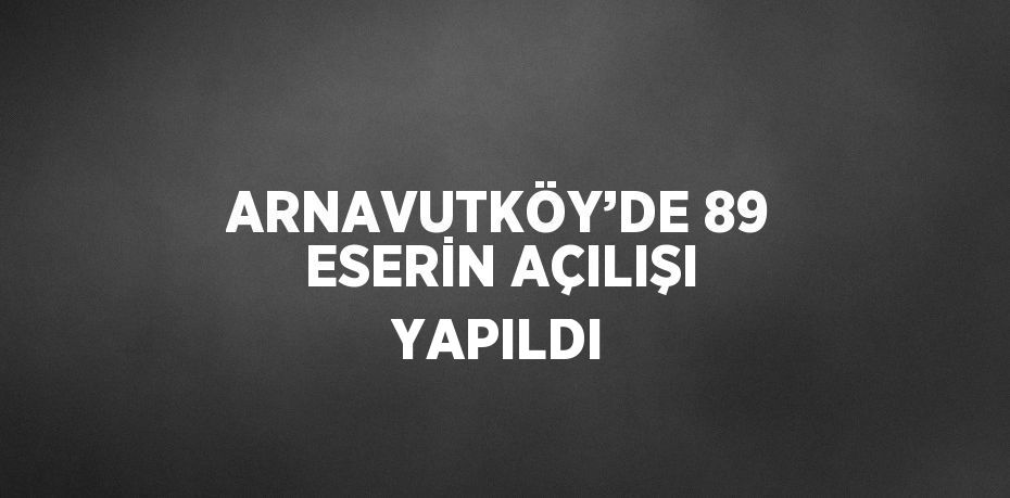 ARNAVUTKÖY’DE 89 ESERİN AÇILIŞI YAPILDI