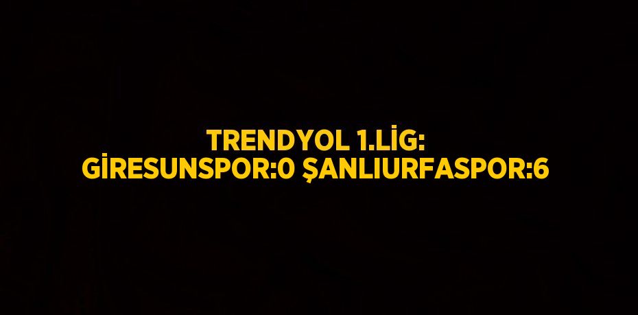 TRENDYOL 1.LİG: GİRESUNSPOR:0 ŞANLIURFASPOR:6