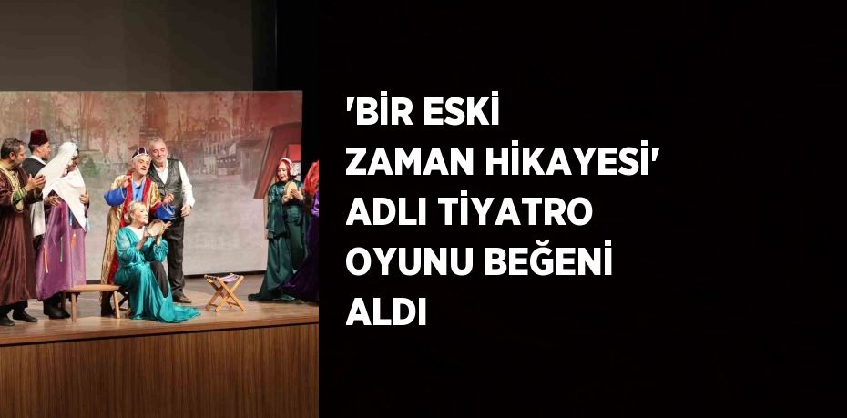 'BİR ESKİ ZAMAN HİKAYESİ' ADLI TİYATRO OYUNU BEĞENİ ALDI