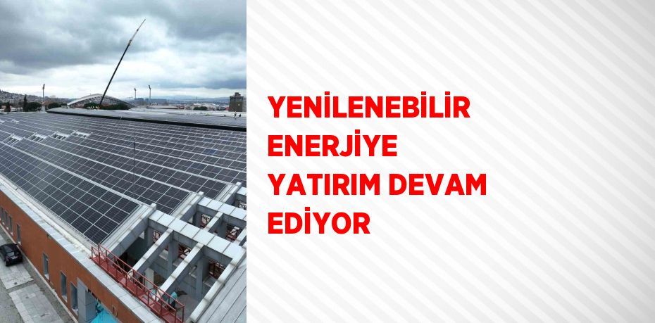 YENİLENEBİLİR ENERJİYE YATIRIM DEVAM EDİYOR