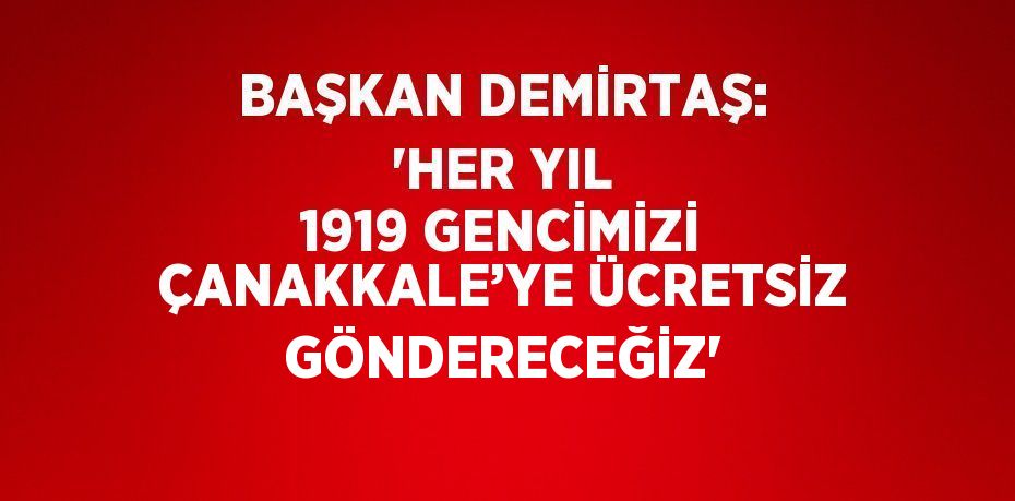 BAŞKAN DEMİRTAŞ: 'HER YIL 1919 GENCİMİZİ ÇANAKKALE’YE ÜCRETSİZ GÖNDERECEĞİZ'