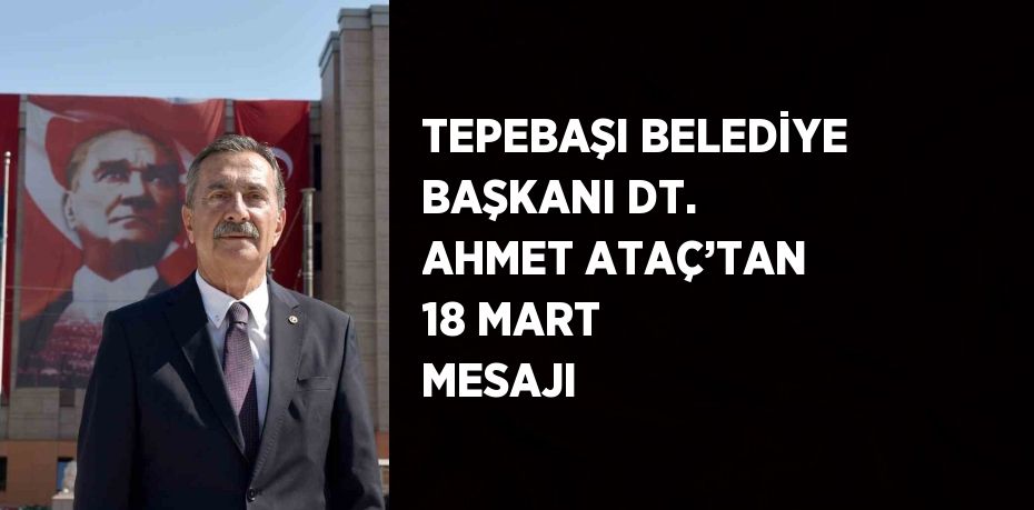 TEPEBAŞI BELEDİYE BAŞKANI DT. AHMET ATAÇ’TAN 18 MART MESAJI