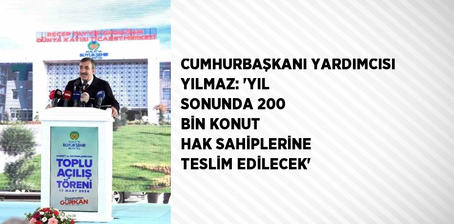 CUMHURBAŞKANI YARDIMCISI YILMAZ: 'YIL SONUNDA 200 BİN KONUT HAK SAHİPLERİNE TESLİM EDİLECEK'