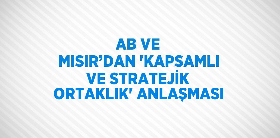 AB VE MISIR’DAN 'KAPSAMLI VE STRATEJİK ORTAKLIK' ANLAŞMASI