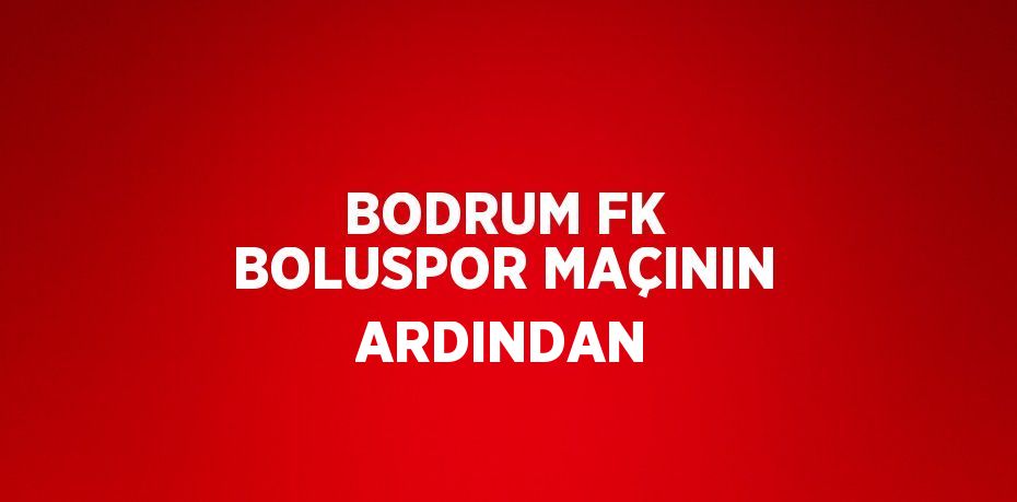 BODRUM FK BOLUSPOR MAÇININ ARDINDAN