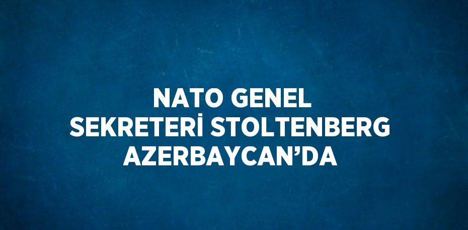 NATO GENEL SEKRETERİ STOLTENBERG AZERBAYCAN’DA