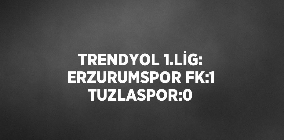 TRENDYOL 1.LİG: ERZURUMSPOR FK:1 TUZLASPOR:0