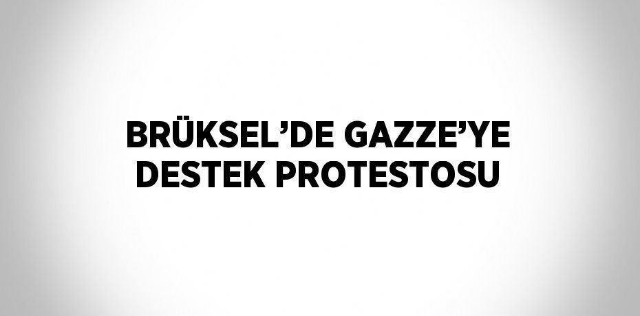 BRÜKSEL’DE GAZZE’YE DESTEK PROTESTOSU