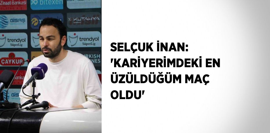 SELÇUK İNAN: 'KARİYERİMDEKİ EN ÜZÜLDÜĞÜM MAÇ OLDU'