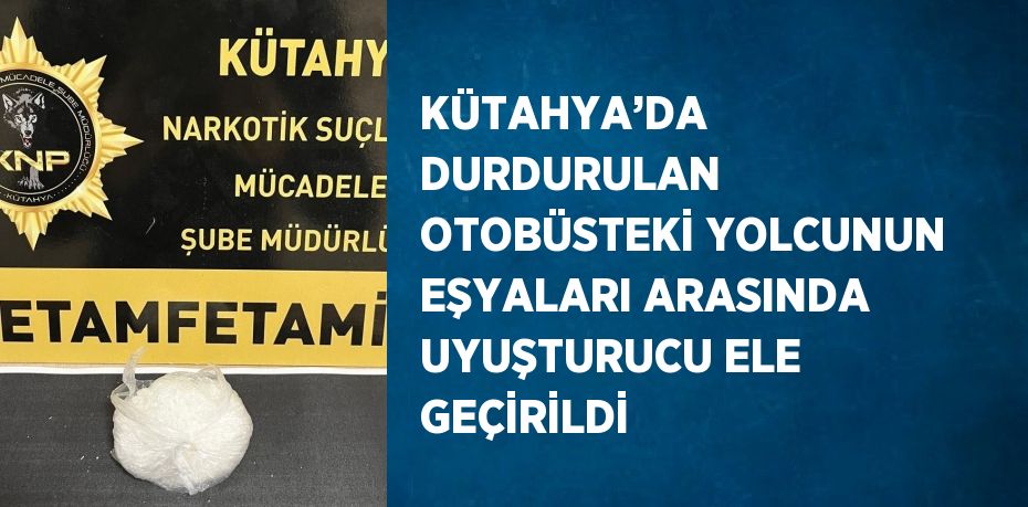 KÜTAHYA’DA DURDURULAN OTOBÜSTEKİ YOLCUNUN EŞYALARI ARASINDA UYUŞTURUCU ELE GEÇİRİLDİ